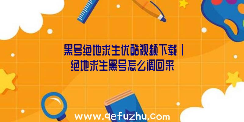 「黑号绝地求生优酷视频下载」|绝地求生黑号怎么调回来